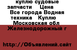 куплю судовые запчасти. › Цена ­ 13 - Все города Водная техника » Куплю   . Московская обл.,Железнодорожный г.